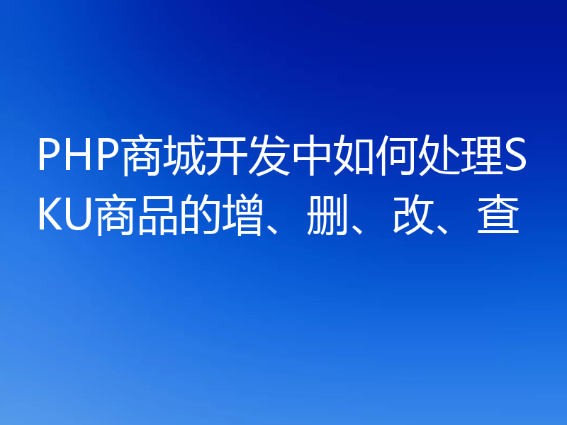 PHP商城开发中如何处理SKU商品的增、删、改、查