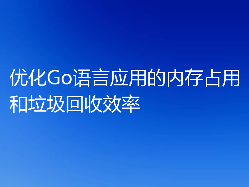 优化Go语言应用的内存占用和垃圾回收效率