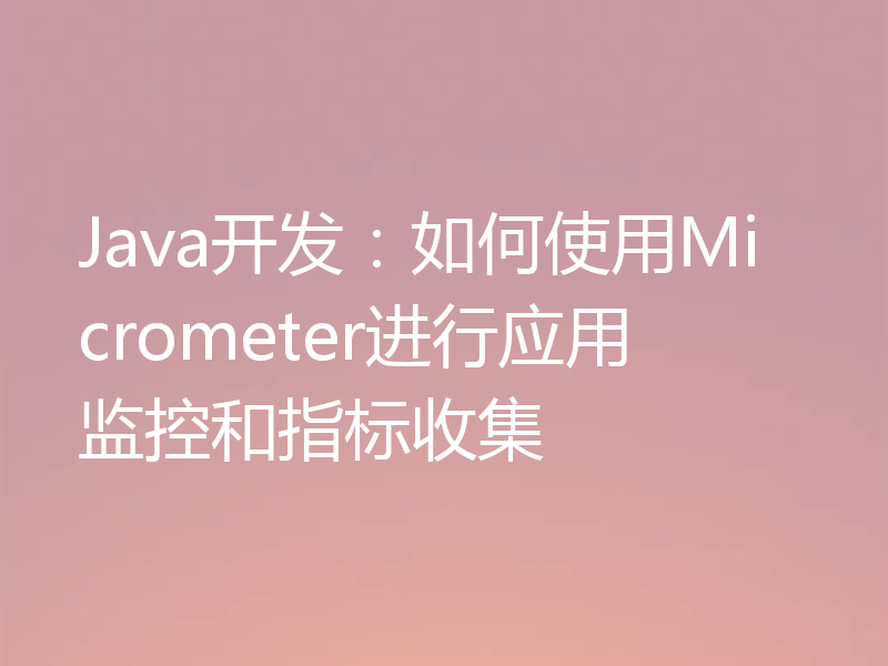 Java开发：如何使用Micrometer进行应用监控和指标收集