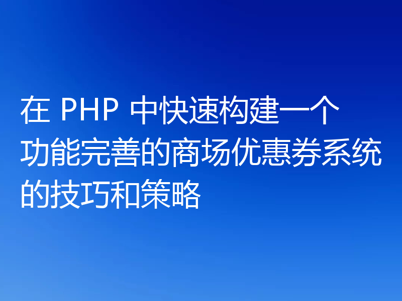 在 PHP 中快速构建一个功能完善的商场优惠券系统的技巧和策略