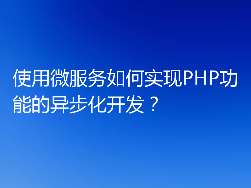 使用微服务如何实现PHP功能的异步化开发？