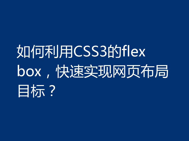 如何利用CSS3的flexbox，快速实现网页布局目标？