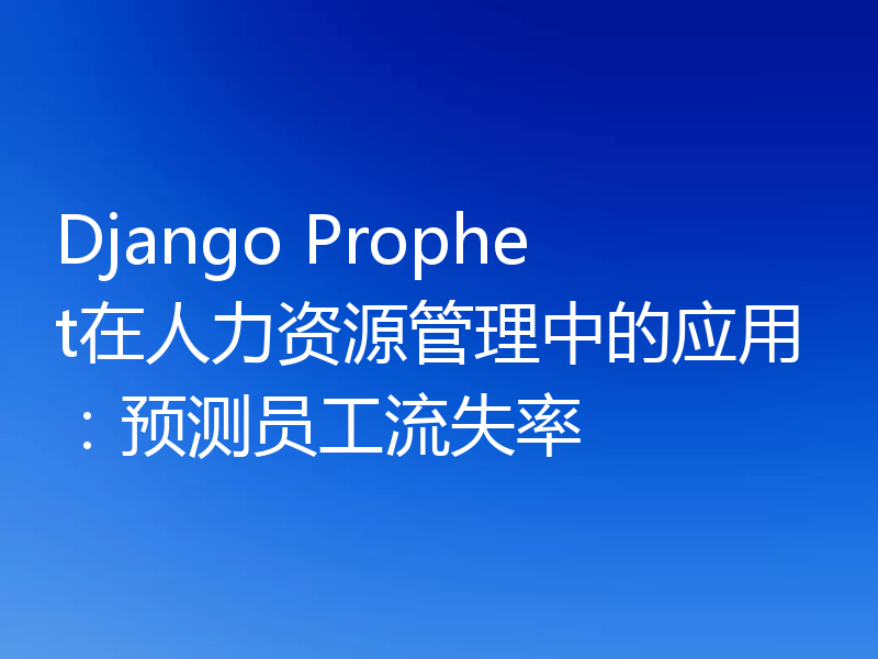 Django Prophet在人力资源管理中的应用：预测员工流失率