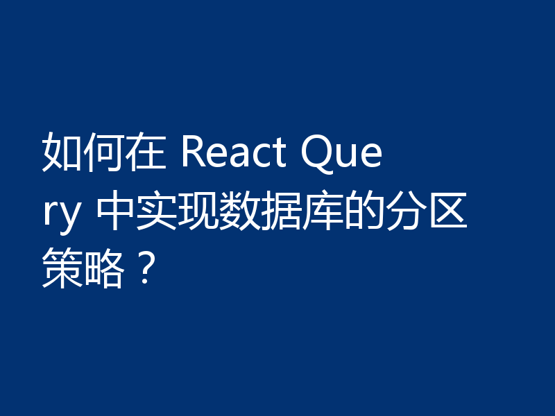 如何在 React Query 中实现数据库的分区策略？