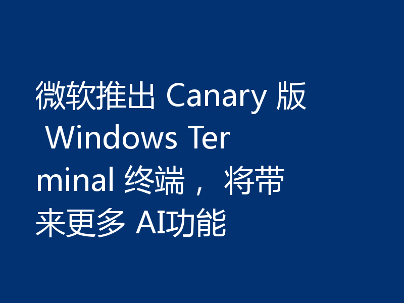 微软推出 Canary 版 Windows Terminal 终端， 将带来更多 AI功能