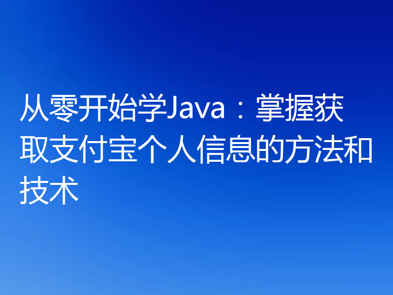 从零开始学Java：掌握获取支付宝个人信息的方法和技术