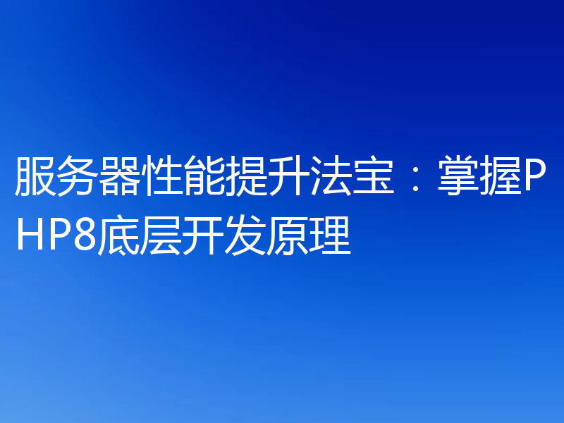 服务器性能提升法宝：掌握PHP8底层开发原理