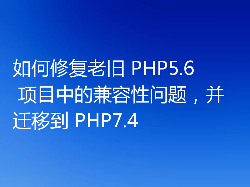 如何修复老旧 PHP5.6 项目中的兼容性问题，并迁移到 PHP7.4