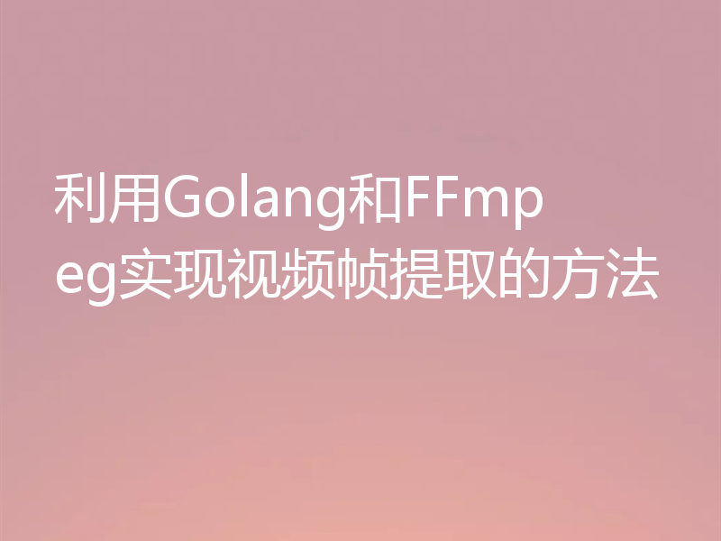 利用Golang和FFmpeg实现视频帧提取的方法