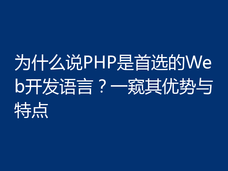 为什么说PHP是首选的Web开发语言？一窥其优势与特点
