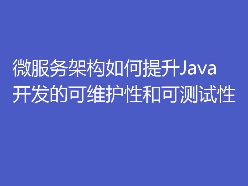 微服务架构如何提升Java开发的可维护性和可测试性