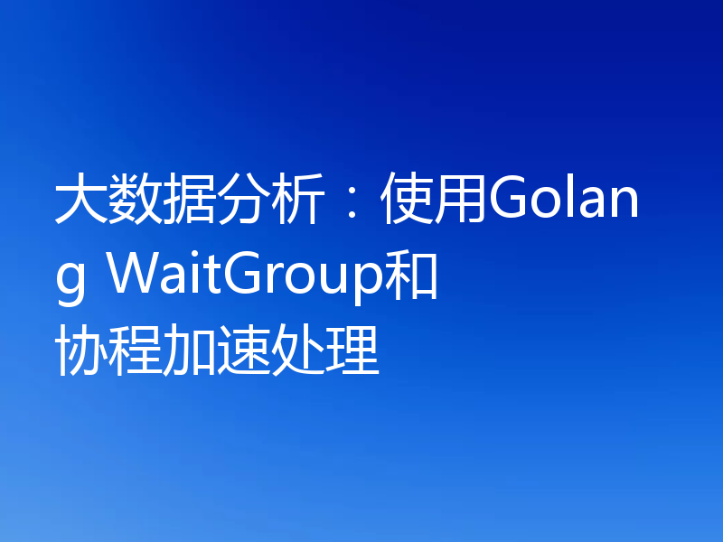 大数据分析：使用Golang WaitGroup和协程加速处理