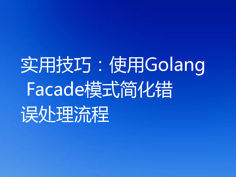 实用技巧：使用Golang Facade模式简化错误处理流程