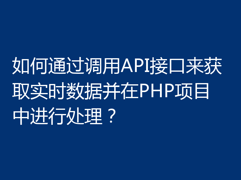 如何通过调用API接口来获取实时数据并在PHP项目中进行处理？