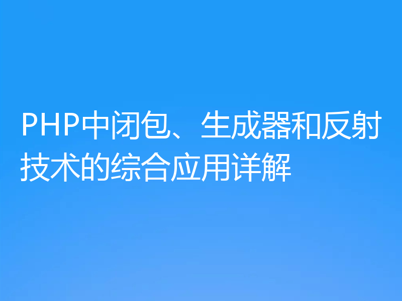PHP中闭包、生成器和反射技术的综合应用详解