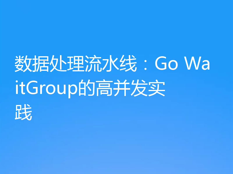 数据处理流水线：Go WaitGroup的高并发实践