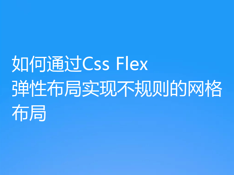 如何通过Css Flex 弹性布局实现不规则的网格布局