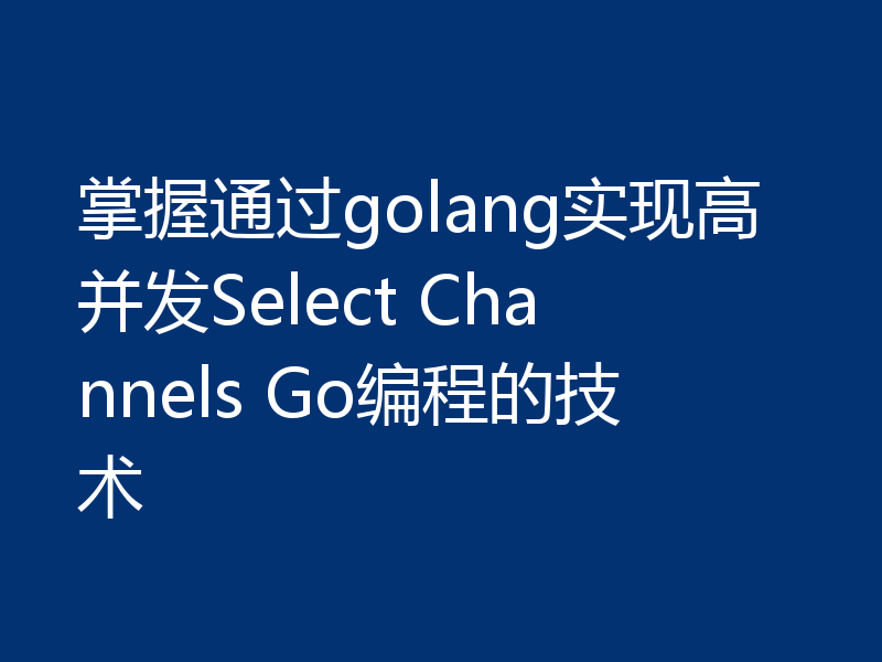 掌握通过golang实现高并发Select Channels Go编程的技术