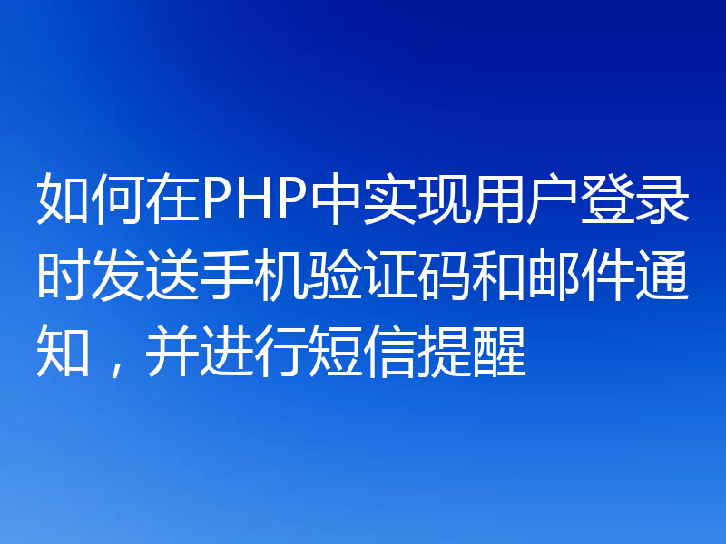如何在PHP中实现用户登录时发送手机验证码和邮件通知，并进行短信提醒