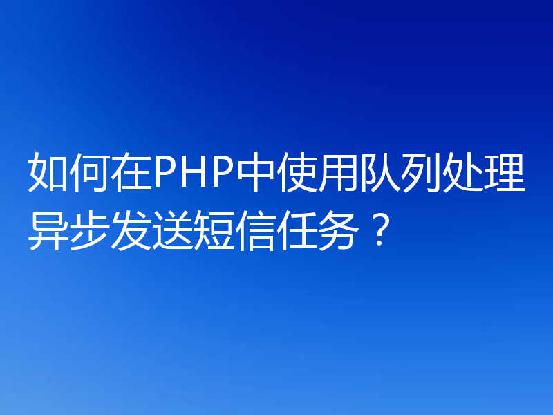 如何在PHP中使用队列处理异步发送短信任务？