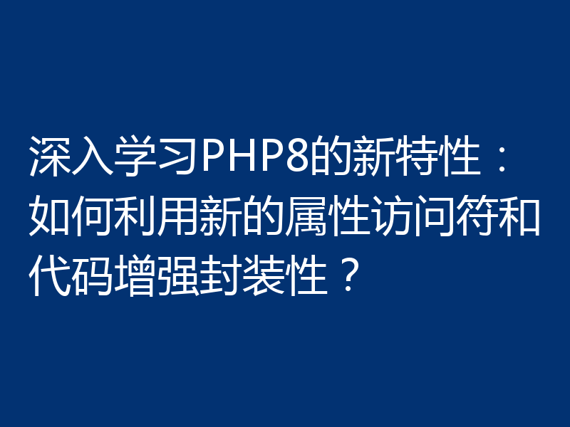 深入学习PHP8的新特性：如何利用新的属性访问符和代码增强封装性？
