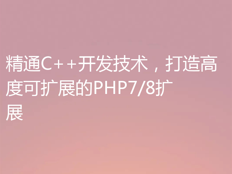 精通C++开发技术，打造高度可扩展的PHP7/8扩展
