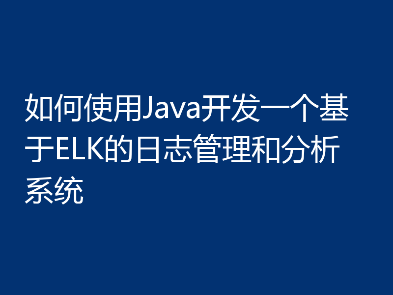 如何使用Java开发一个基于ELK的日志管理和分析系统