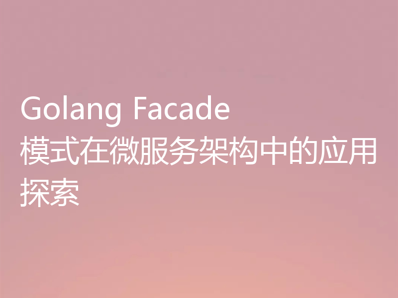 Golang Facade模式在微服务架构中的应用探索