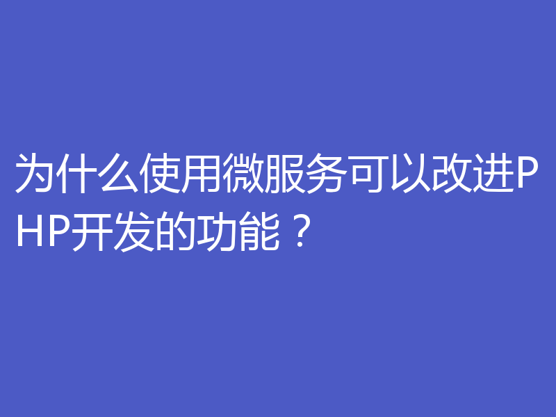 为什么使用微服务可以改进PHP开发的功能？