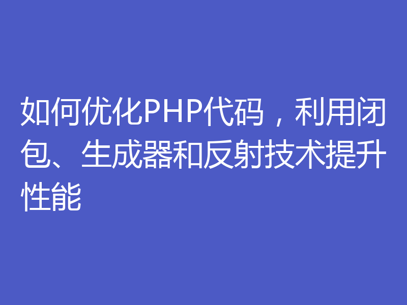 如何优化PHP代码，利用闭包、生成器和反射技术提升性能