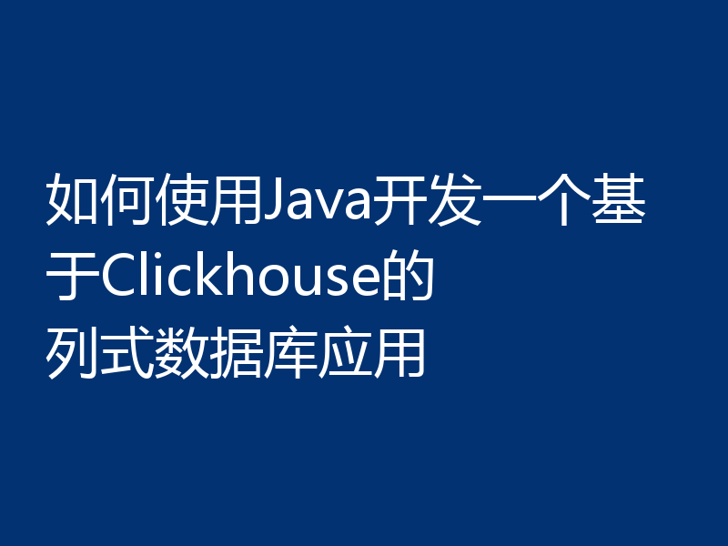 如何使用Java开发一个基于Clickhouse的列式数据库应用