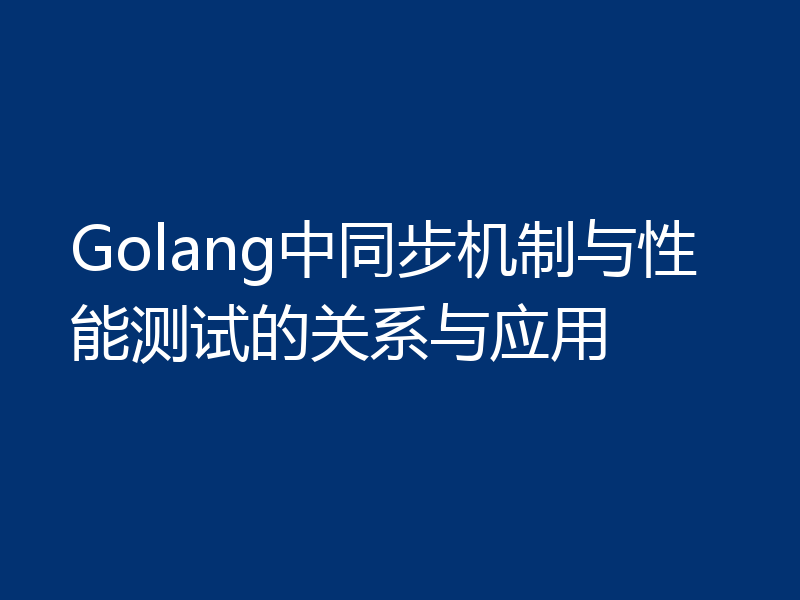 Golang中同步机制与性能测试的关系与应用