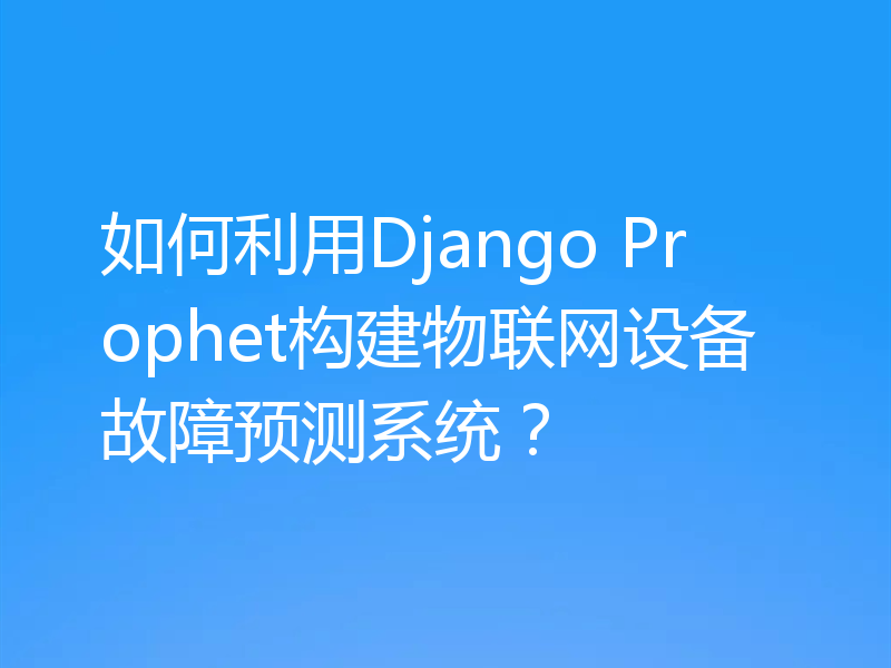 如何利用Django Prophet构建物联网设备故障预测系统？