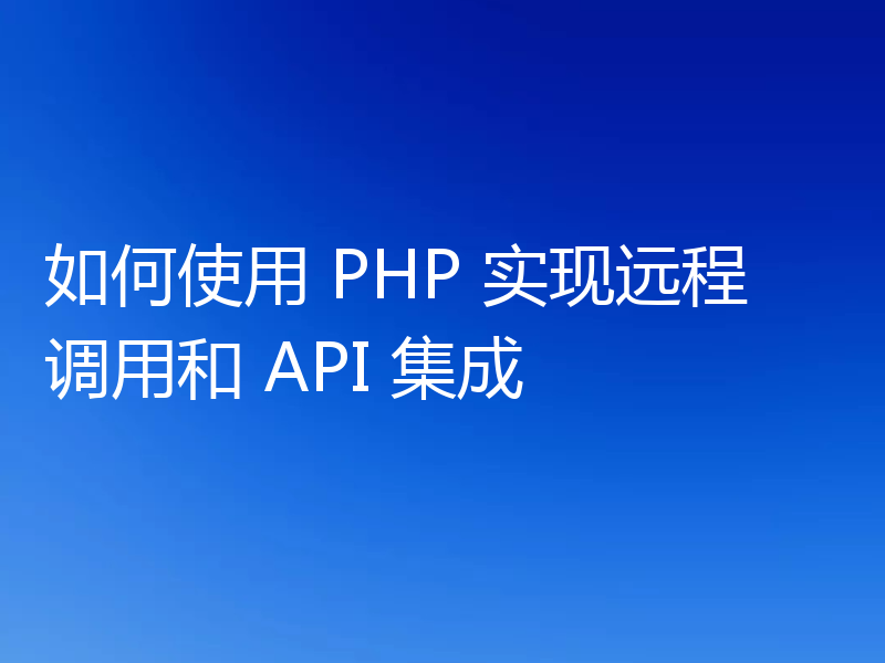 如何使用 PHP 实现远程调用和 API 集成