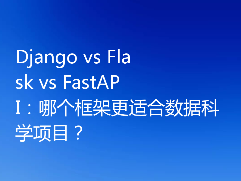 Django vs Flask vs FastAPI：哪个框架更适合数据科学项目？