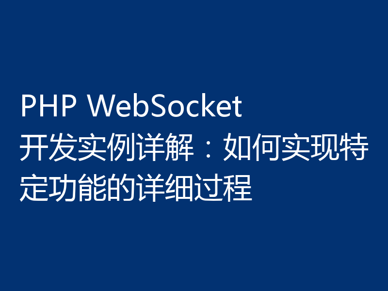 PHP WebSocket开发实例详解：如何实现特定功能的详细过程