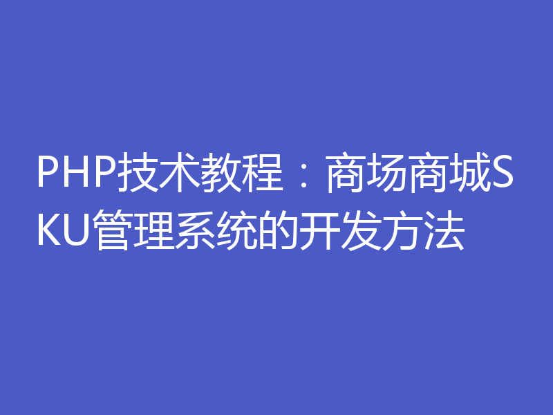 PHP技术教程：商场商城SKU管理系统的开发方法