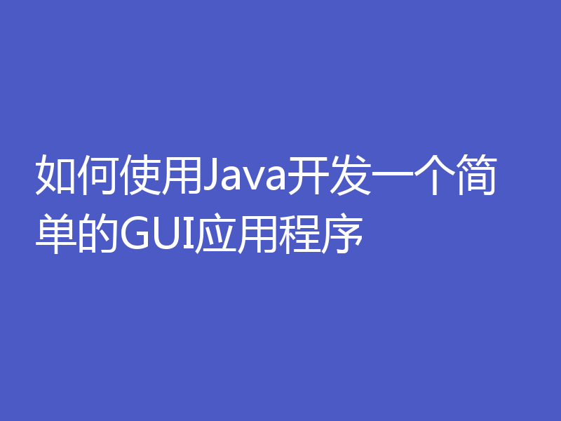 如何使用Java开发一个简单的GUI应用程序