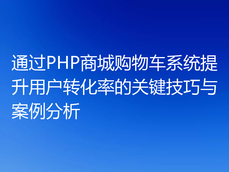 通过PHP商城购物车系统提升用户转化率的关键技巧与案例分析