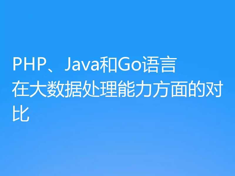 PHP、Java和Go语言在大数据处理能力方面的对比