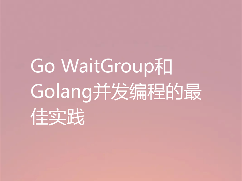 Go WaitGroup和Golang并发编程的最佳实践