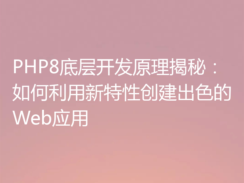 PHP8底层开发原理揭秘：如何利用新特性创建出色的Web应用