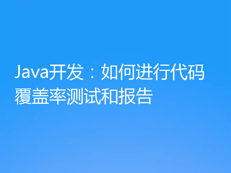 Java开发：如何进行代码覆盖率测试和报告