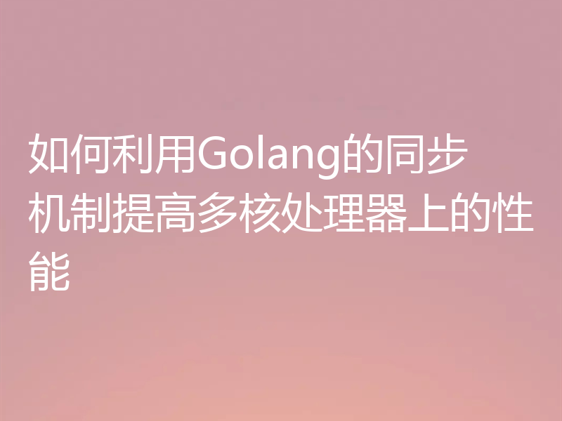 如何利用Golang的同步机制提高多核处理器上的性能