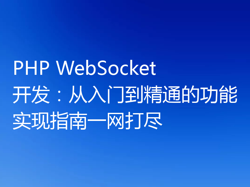 PHP WebSocket开发：从入门到精通的功能实现指南一网打尽