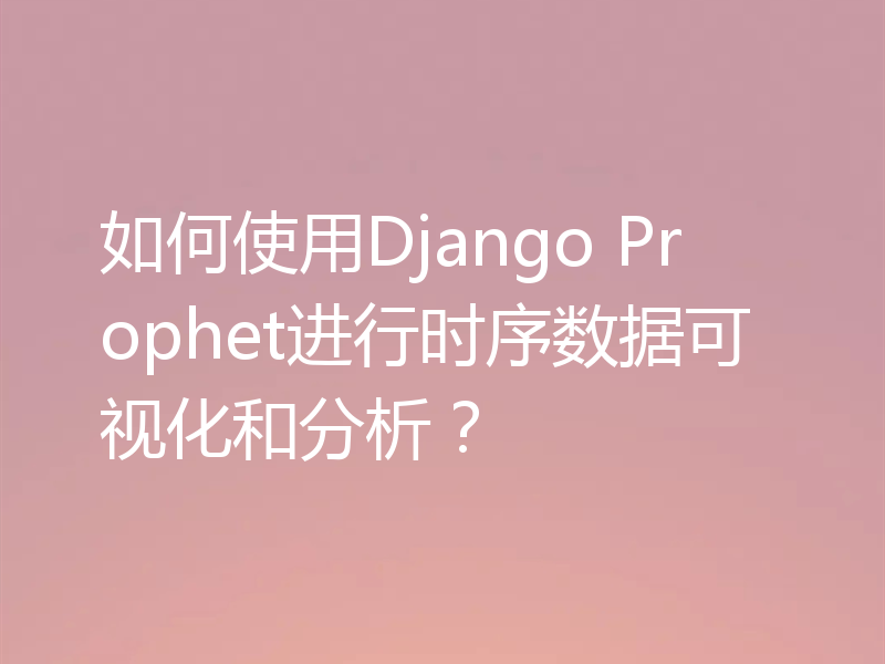 如何使用Django Prophet进行时序数据可视化和分析？