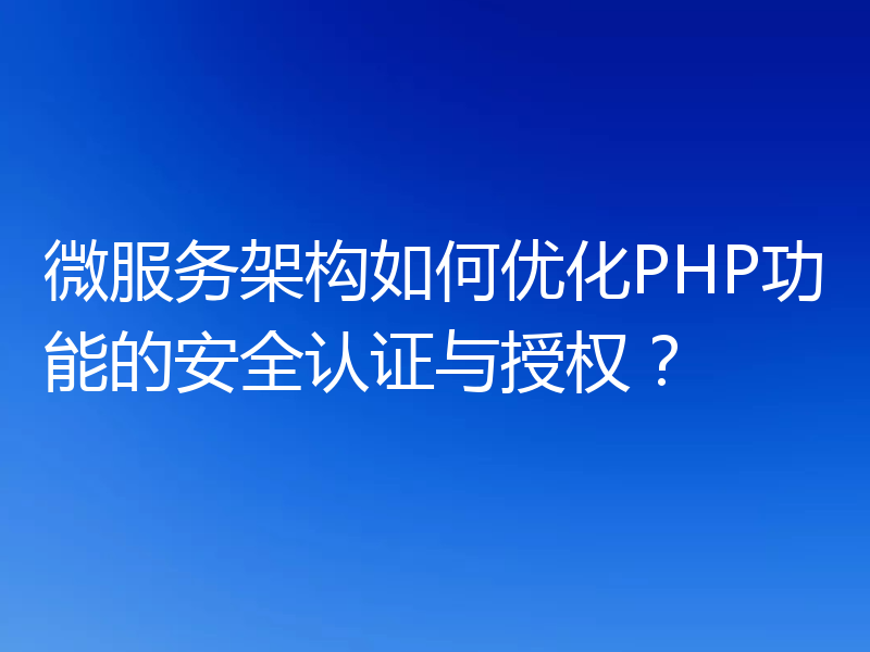微服务架构如何优化PHP功能的安全认证与授权？
