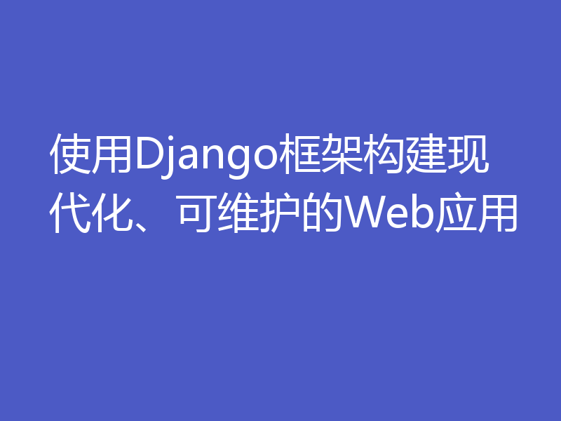 使用Django框架构建现代化、可维护的Web应用