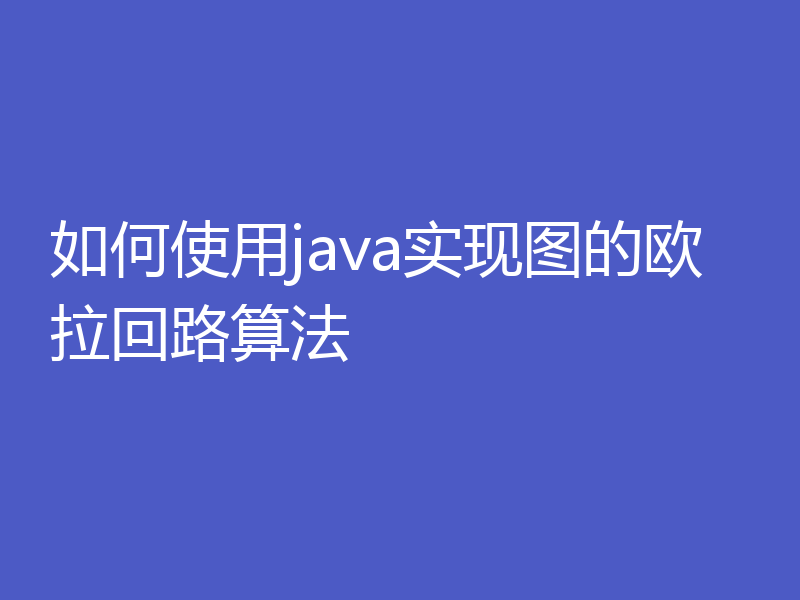 如何使用java实现图的欧拉回路算法