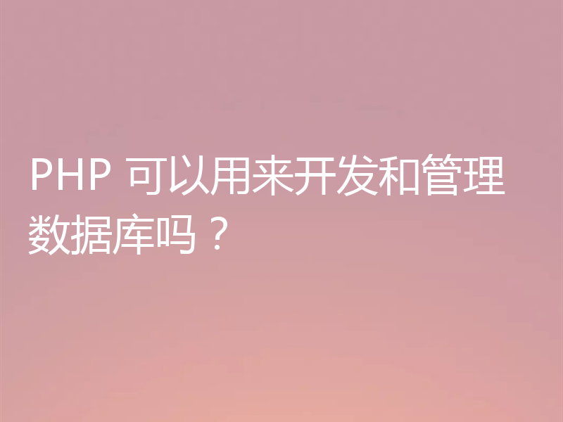 PHP 可以用来开发和管理数据库吗？
